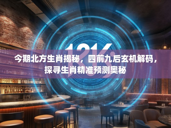 今期北方生肖揭秘，四前九后玄机解码，探寻生肖精准预测奥秘