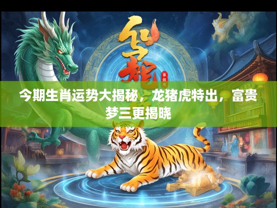 今期生肖运势大揭秘，龙猪虎特出，富贵梦三更揭晓