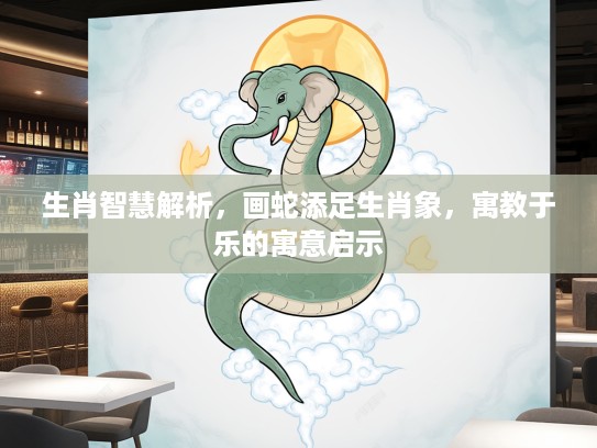 生肖智慧解析，画蛇添足生肖象，寓教于乐的寓意启示