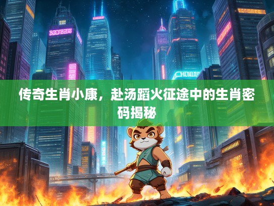 传奇生肖小康，赴汤蹈火征途中的生肖密码揭秘