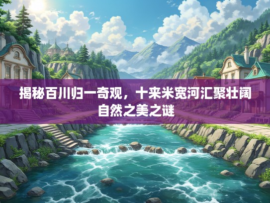 揭秘百川归一奇观，十来米宽河汇聚壮阔自然之美之谜