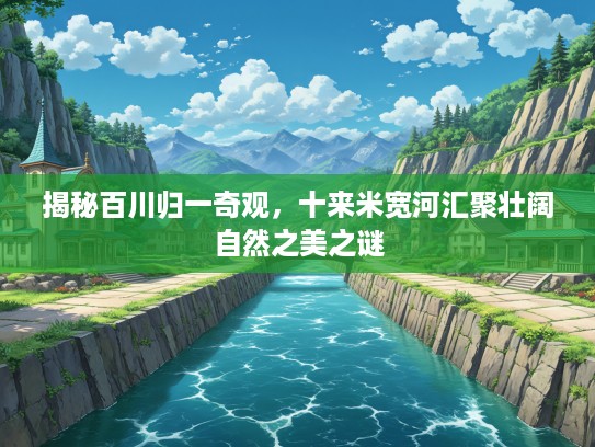 揭秘百川归一奇观，十来米宽河汇聚壮阔自然之美之谜