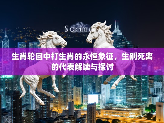 生肖轮回中打生肖的永恒象征，生别死离的代表解读与探讨