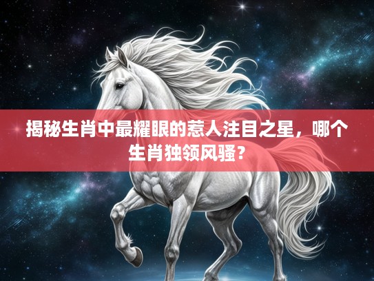 揭秘生肖中最耀眼的惹人注目之星,哪个生肖独领风骚? 揭秘生肖中最耀眼的惹人注目之星,哪个生肖独领风骚?