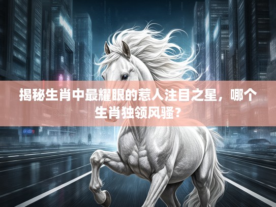 揭秘生肖中最耀眼的惹人注目之星,哪个生肖独领风骚? 揭秘生肖中最耀眼的惹人注目之星,哪个生肖独领风骚?