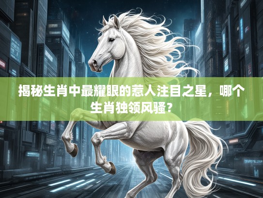 揭秘生肖中最耀眼的惹人注目之星,哪个生肖独领风骚? 揭秘生肖中最耀眼的惹人注目之星,哪个生肖独领风骚?