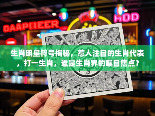 生肖明星符号揭秘,惹人注目的生肖代表,打一生肖,谁是生肖界的瞩目焦点? 生肖明星符号揭秘,惹人注目的生肖代表,打一生肖,谁是生肖界的瞩目焦点?