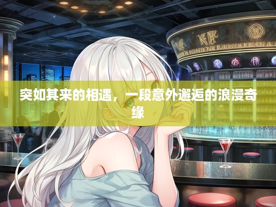 突如其来的相遇，一段意外邂逅的浪漫奇缘