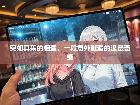 突如其来的相遇，一段意外邂逅的浪漫奇缘