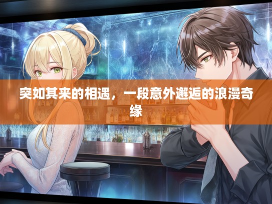 突如其来的相遇，一段意外邂逅的浪漫奇缘