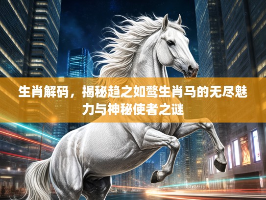 生肖解码，揭秘趋之如鹜生肖马的无尽魅力与神秘使者之谜