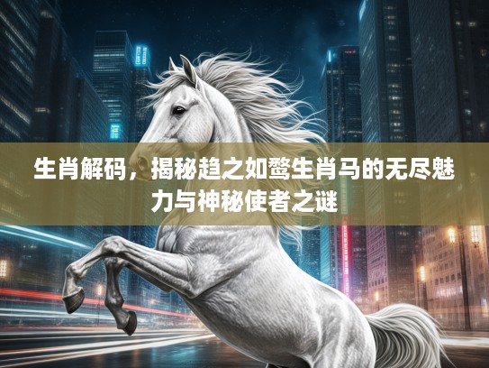 生肖解码，揭秘趋之如鹜生肖马的无尽魅力与神秘使者之谜