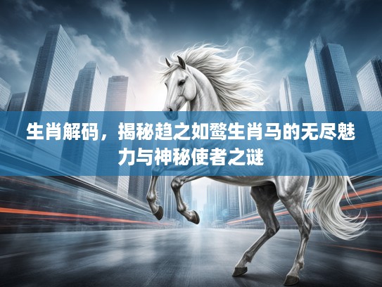 生肖解码，揭秘趋之如鹜生肖马的无尽魅力与神秘使者之谜