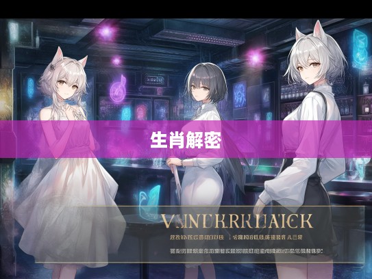 解密生肖之谜，探寻且战且走所指最佳准确生肖答案全攻略