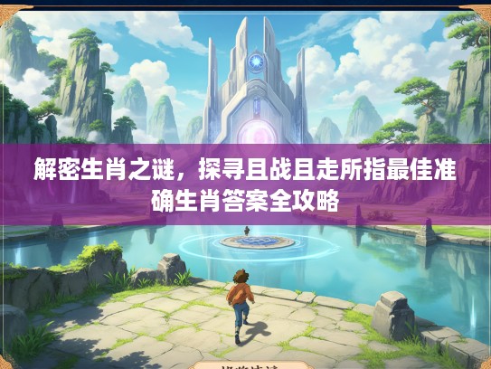 解密生肖之谜，探寻且战且走所指最佳准确生肖答案全攻略