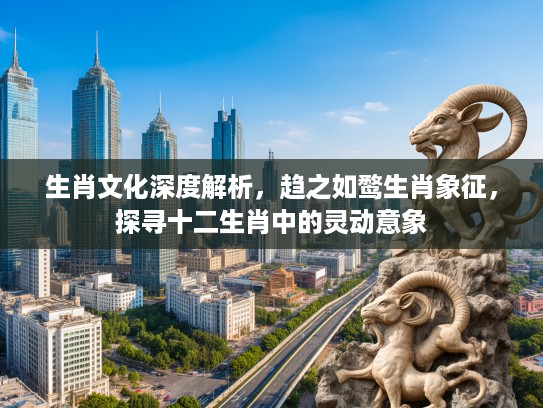 生肖文化深度解析，趋之如鹜生肖象征，探寻十二生肖中的灵动意象