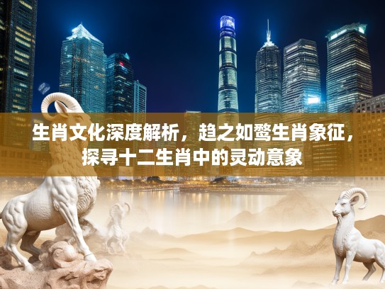 生肖文化深度解析，趋之如鹜生肖象征，探寻十二生肖中的灵动意象