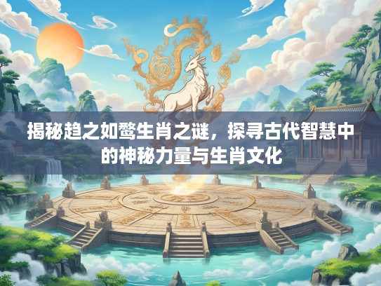 揭秘趋之如鹜生肖之谜，探寻古代智慧中的神秘力量与生肖文化