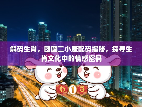 解码生肖，团圆二小康配码揭秘，探寻生肖文化中的情感密码