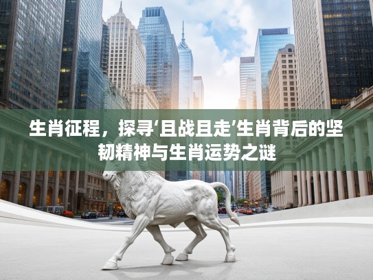 生肖征程，探寻‘且战且走’生肖背后的坚韧精神与生肖运势之谜
