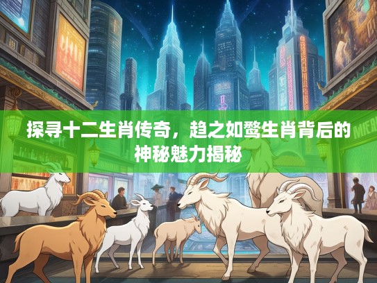 探寻十二生肖传奇，趋之如鹜生肖背后的神秘魅力揭秘