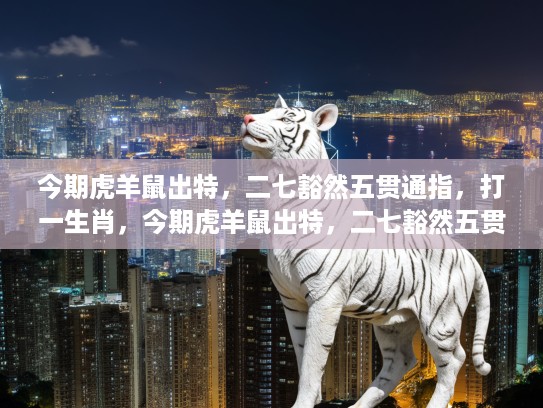 今期虎羊鼠出特,二七豁然五贯通指,打一生肖,今期虎羊鼠出特,二七豁然五贯通指,解密生肖之谜 今期虎羊鼠出特,二七豁然五贯通指,打一生肖,今期虎羊鼠出特,二七豁然五贯通指,解密生肖之谜