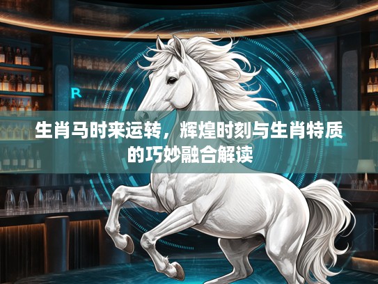 生肖马时来运转，辉煌时刻与生肖特质的巧妙融合解读