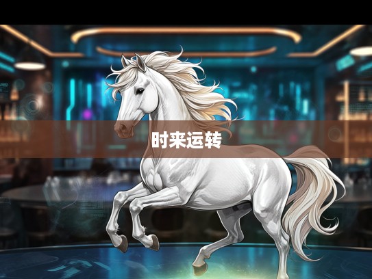 生肖马时来运转，辉煌时刻与生肖特质的巧妙融合解读