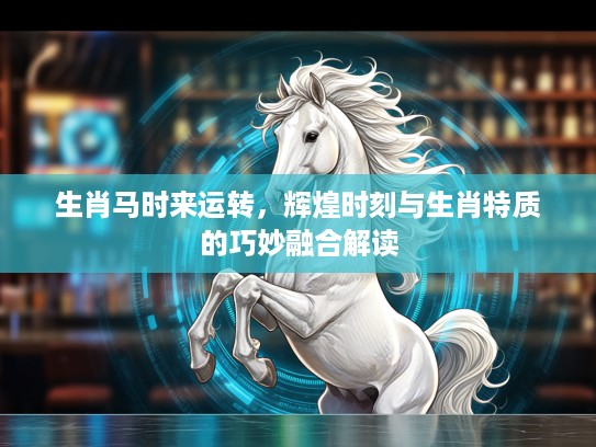 生肖马时来运转，辉煌时刻与生肖特质的巧妙融合解读