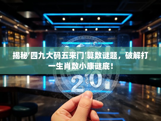 揭秘‘四九大码五来门’算数谜题，破解打一生肖数小康谜底！