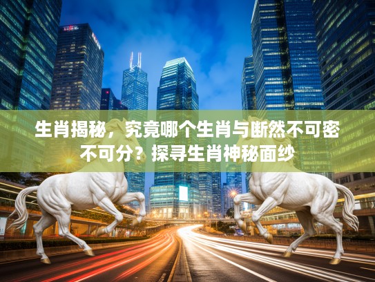 生肖揭秘，究竟哪个生肖与断然不可密不可分？探寻生肖神秘面纱