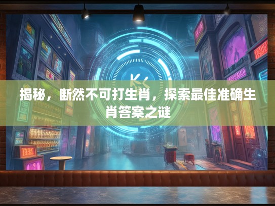 揭秘，断然不可打生肖，探索最佳准确生肖答案之谜