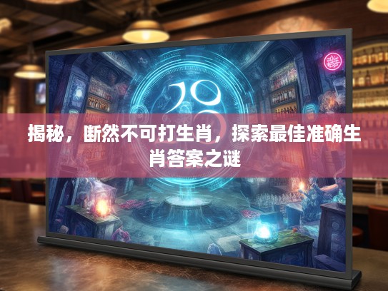 揭秘，断然不可打生肖，探索最佳准确生肖答案之谜