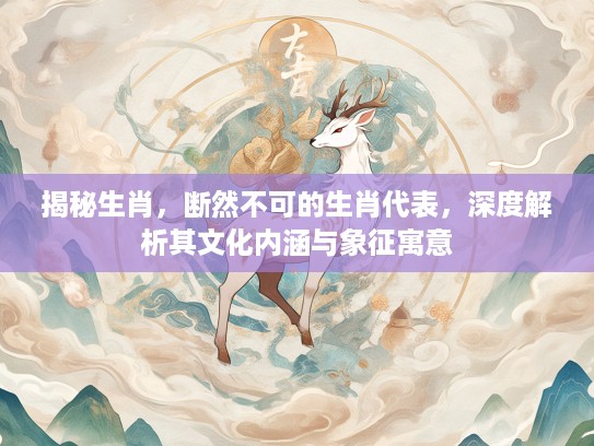 揭秘生肖，断然不可的生肖代表，深度解析其文化内涵与象征寓意