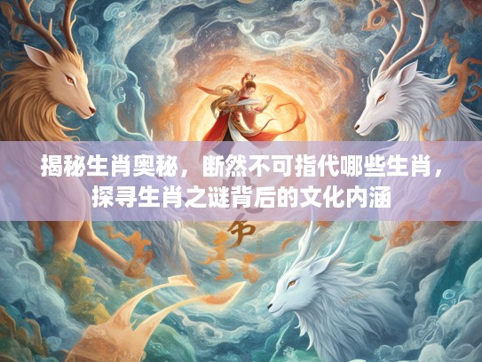 揭秘生肖奥秘,断然不可指代哪些生肖,探寻生肖之谜背后的文化内涵 揭秘生肖奥秘,断然不可指代哪些生肖,探寻生肖之谜背后的文化内涵