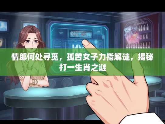 情郎何处寻觅，孤苦女子力指解谜，揭秘打一生肖之谜