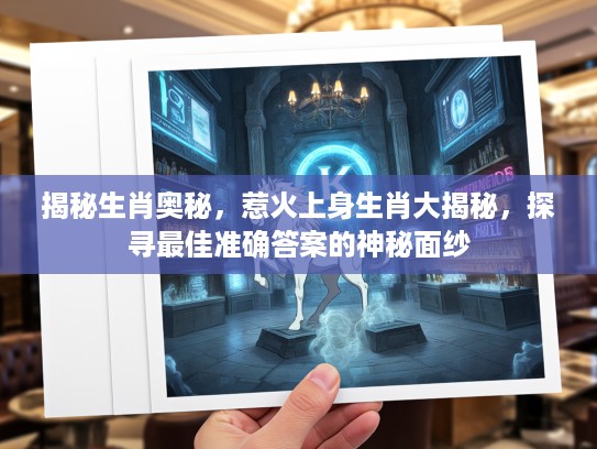 揭秘生肖奥秘，惹火上身生肖大揭秘，探寻最佳准确答案的神秘面纱