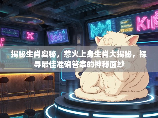 揭秘生肖奥秘，惹火上身生肖大揭秘，探寻最佳准确答案的神秘面纱