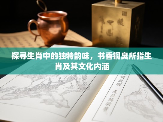 探寻生肖中的独特韵味，书香铜臭所指生肖及其文化内涵