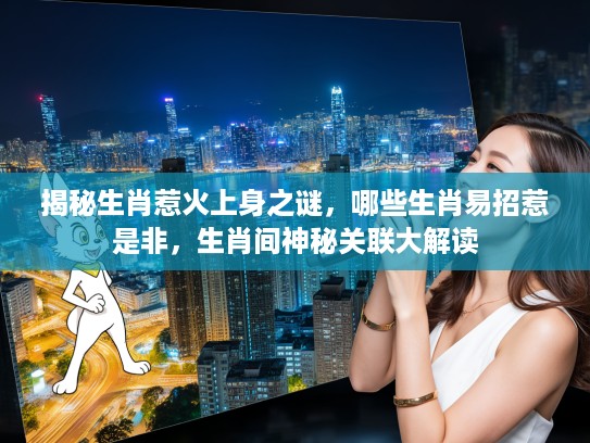 揭秘生肖惹火上身之谜，哪些生肖易招惹是非，生肖间神秘关联大解读