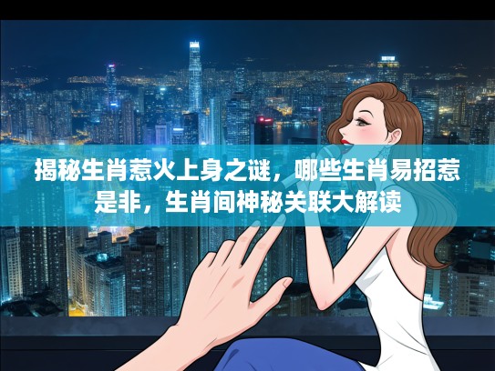 揭秘生肖惹火上身之谜，哪些生肖易招惹是非，生肖间神秘关联大解读