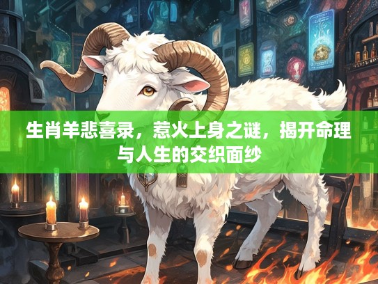 生肖羊悲喜录,惹火上身之谜,揭开命理与人生的交织面纱 生肖羊悲喜录,惹火上身之谜,揭开命理与人生的交织面纱