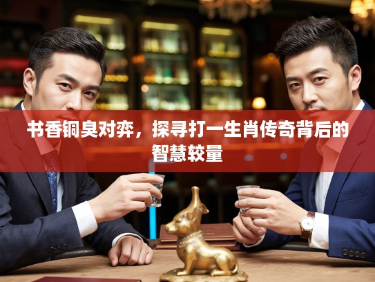 书香铜臭对弈,探寻打一生肖传奇背后的智慧较量 书香铜臭对弈,探寻打一生肖传奇背后的智慧较量