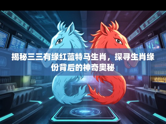 揭秘三三有缘红蓝特马生肖，探寻生肖缘份背后的神奇奥秘