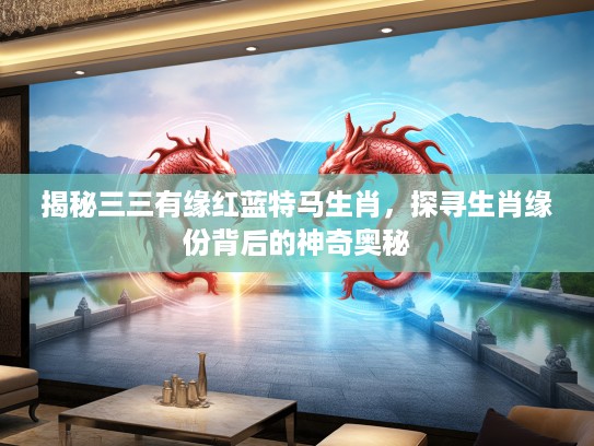 揭秘三三有缘红蓝特马生肖，探寻生肖缘份背后的神奇奥秘