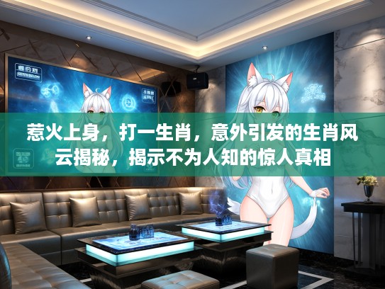 惹火上身,打一生肖,意外引发的生肖风云揭秘,揭示不为人知的惊人真相 惹火上身,打一生肖,意外引发的生肖风云揭秘,揭示不为人知的惊人真相