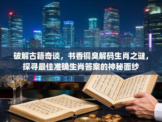 破解古籍奇谈,书香铜臭解码生肖之谜,探寻最佳准确生肖答案的神秘面纱 破解古籍奇谈,书香铜臭解码生肖之谜,探寻最佳准确生肖答案的神秘面纱