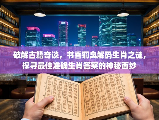 破解古籍奇谈,书香铜臭解码生肖之谜,探寻最佳准确生肖答案的神秘面纱 破解古籍奇谈,书香铜臭解码生肖之谜,探寻最佳准确生肖答案的神秘面纱