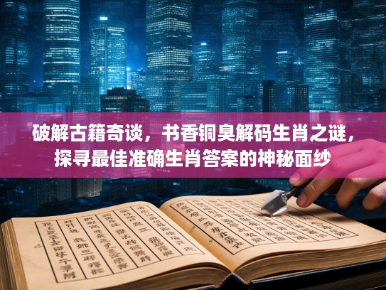 破解古籍奇谈,书香铜臭解码生肖之谜,探寻最佳准确生肖答案的神秘面纱 破解古籍奇谈,书香铜臭解码生肖之谜,探寻最佳准确生肖答案的神秘面纱