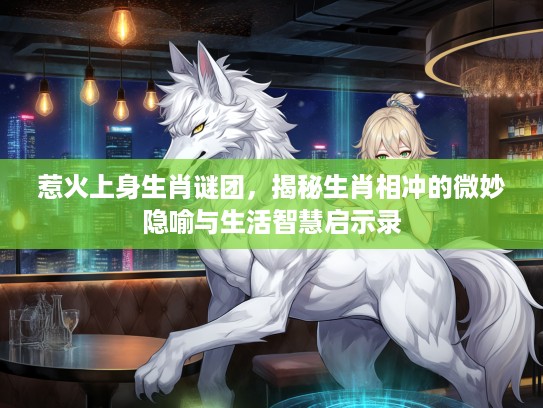 惹火上身生肖谜团，揭秘生肖相冲的微妙隐喻与生活智慧启示录